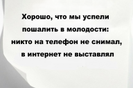 Хорошо, что мы успели пошалить в молодости: никто на телефон не снимал, в интернет не выставлял